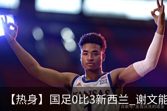 【热身】国足0比3新西兰 谢文能造险黄晟豪首秀