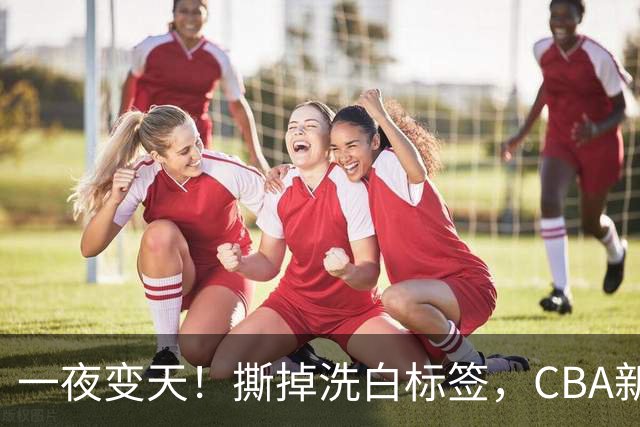一夜变天！撕掉洗白标签，CBA新政落地，杜绝劣迹外援加盟