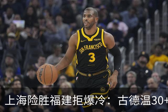 上海险胜福建拒爆冷：古德温30+6+11 拉塞尔16分王哲林12+8