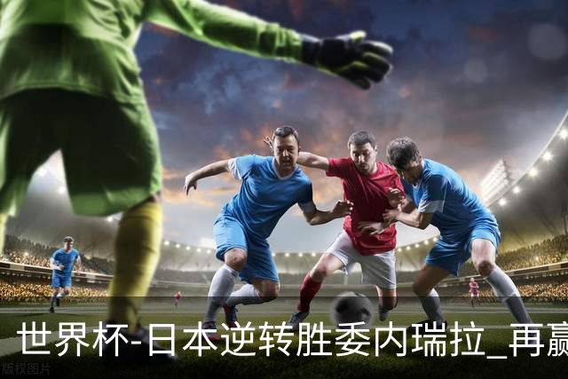 世界杯-日本逆转胜委内瑞拉 再赢一场锁定奥运