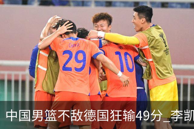 中国男篮不敌德国狂输49分 李凯尔10分周琦9分