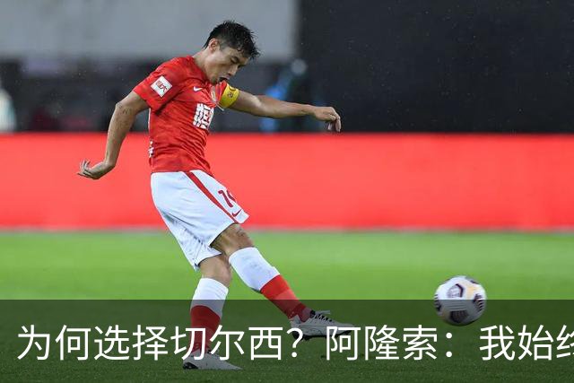 为何选择切尔西？阿隆索：我始终在寻找一支能够产生契合感的球队