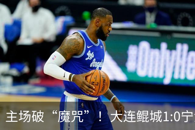 主场破“魔咒”！大连鲲城1:0宁波俱乐部