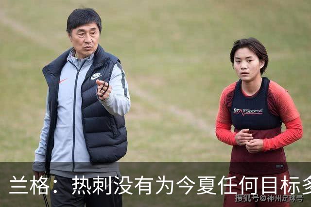 兰格：热刺没有为今夏任何目标多付钱，我们走在正确轨道上