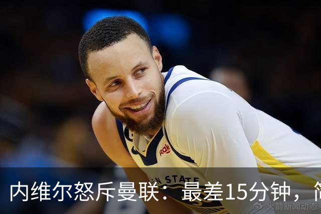 内维尔怒斥曼联：最差15分钟，简直是耻辱