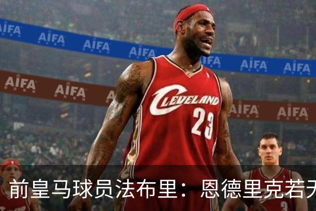 前皇马球员法布里：恩德里克若无机会最好离队