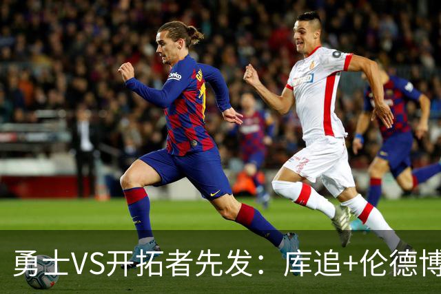 勇士VS开拓者先发：库追+伦德博格领衔 莫兰特+利拉德搭档后场