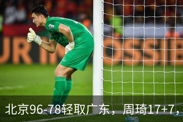 北京96-78轻取广东，周琦17+7，布朗20+10，胡明轩15分