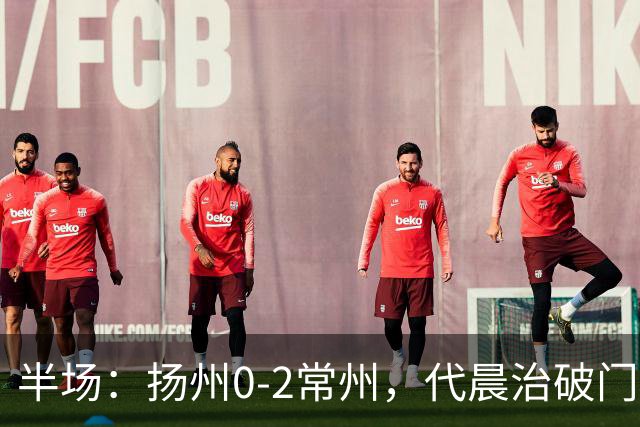 半场：扬州0-2常州，代晨治破门，候佳皓建功