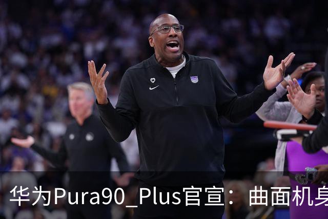 华为Pura90 Plus官宣：曲面机身回归！10:08开启预订