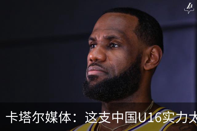 卡塔尔媒体：这支中国U16实力太强，完全是碾压我们，他们能夺冠