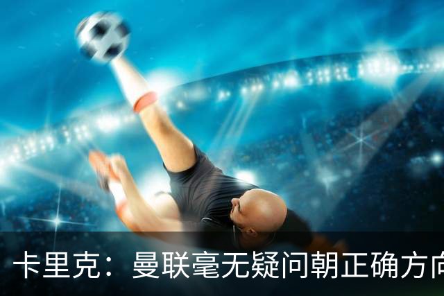 卡里克：曼联毫无疑问朝正确方向迈出了一步，大家经受住了考验