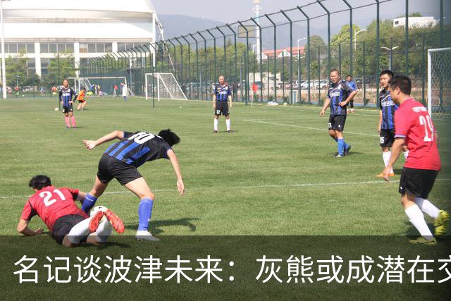 名记谈波津未来：灰熊或成潜在交易下家 他们不介意接手大合同