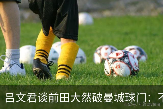 吕文君谈前田大然破曼城球门：不是一步登天，足球没捷径需积累