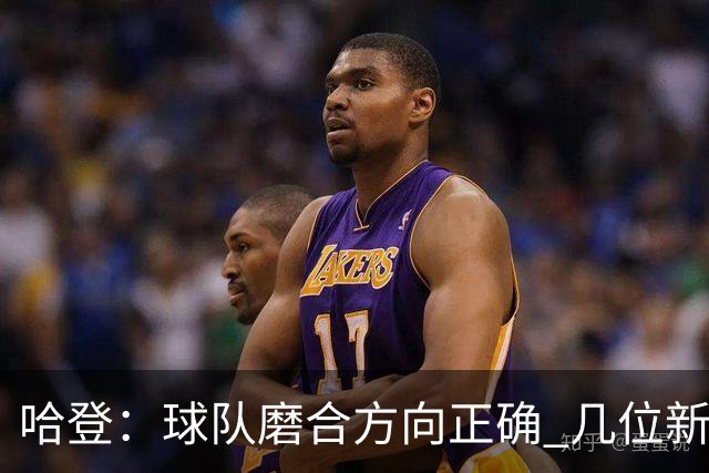 哈登：球队磨合方向正确 几位新援状态不错 我将倾力指导队友