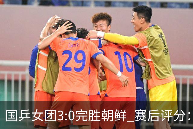 国乒女团3:0完胜朝鲜 赛后评分：王曼昱满分，孙颖莎、蒯曼优秀