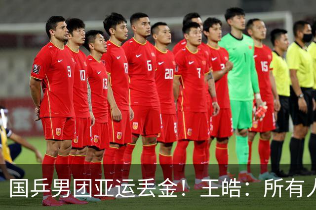 国乒男团亚运丢金！王皓：所有人都很辛苦 要把坏事变好事