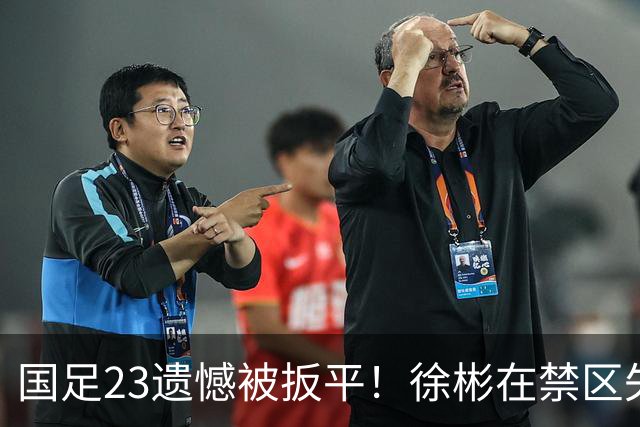 国足23遗憾被扳平！徐彬在禁区失误送大礼，“无脑回传”或成背锅者