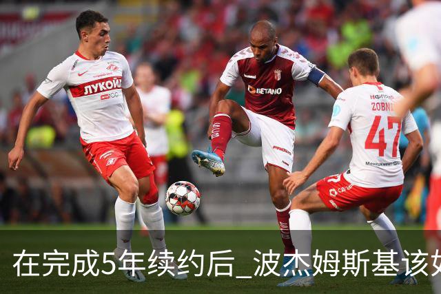 在完成5年续约后 波杰姆斯基该如何打出超1.1亿美元身价的表现？