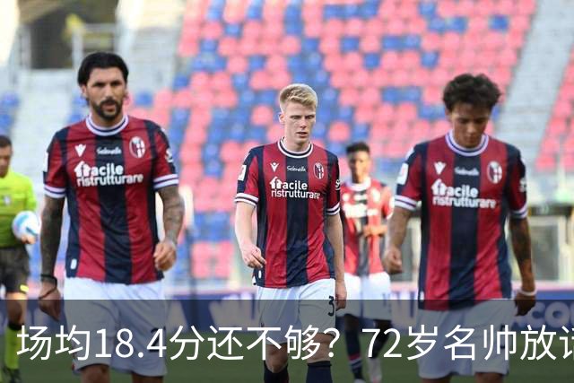 场均18.4分还不够？72岁名帅放话：她还有更多没拿出来