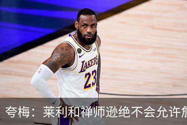 夸梅：莱利和禅师逊绝不会允许詹姆斯式篡权 这种巨星心态毁了NBA