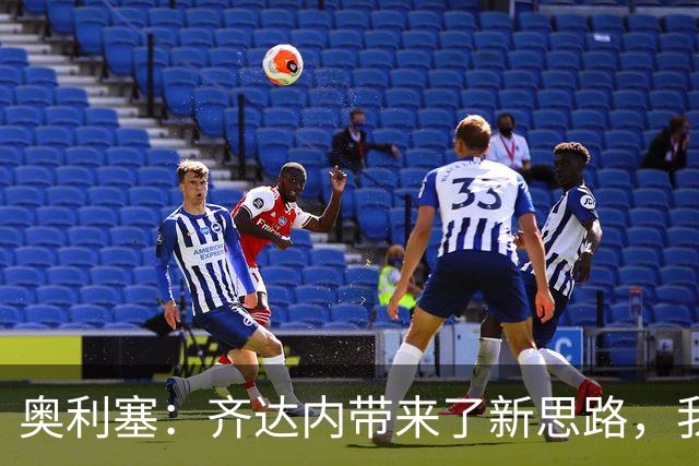 奥利塞：齐达内带来了新思路，我们会继续跟随