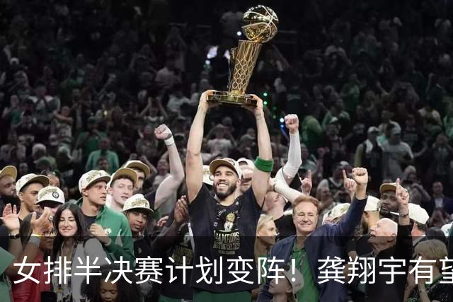 女排半决赛计划变阵！龚翔宇有望重回先发，四人将成击败泰国关键
