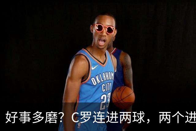 好事多磨？C罗连进两球，两个进球一个恐要易主，另一个直接取消