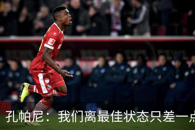 孔帕尼：我们离最佳状态只差一点，近两场比赛我们有50次射门