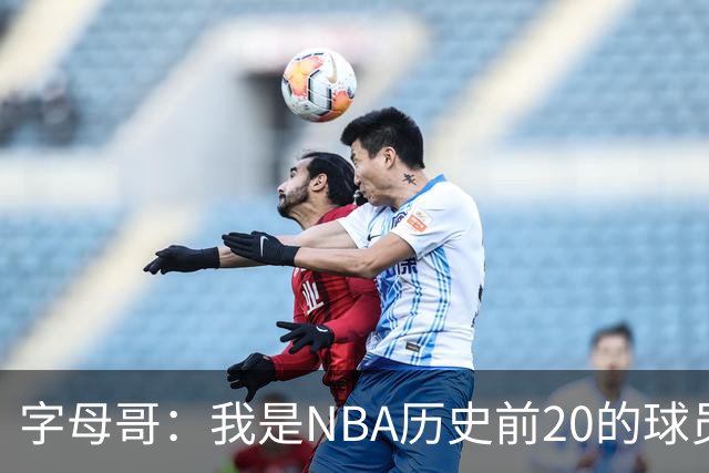 字母哥：我是NBA历史前20的球员 而且迟早会跻身历史前10