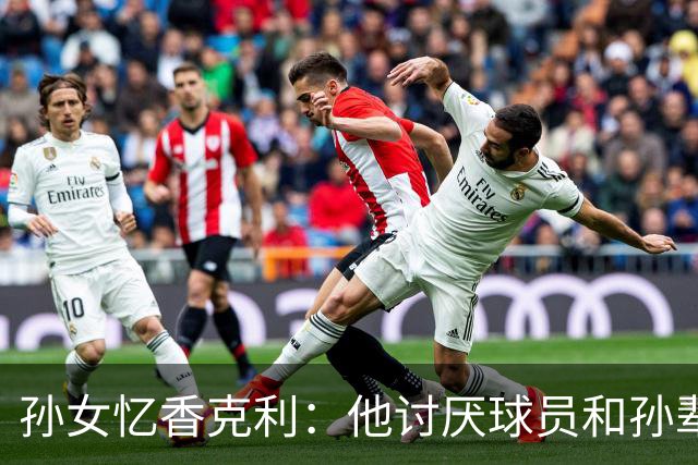 孙女忆香克利：他讨厌球员和孙辈受伤 他给了我极大的激励和启发