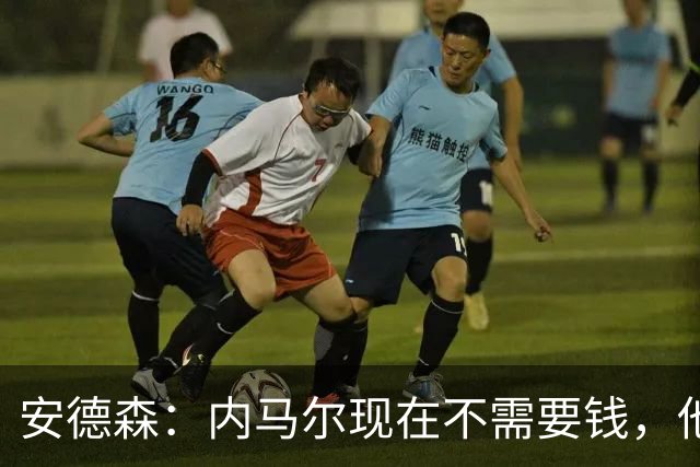 安德森：内马尔现在不需要钱，他需要的是找到适合他踢球的地方