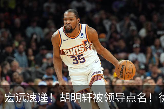 宏远速递！胡明轩被领导点名！徐杰升副队长，新赛季目标四强，杜锋朱芳雨从未离开