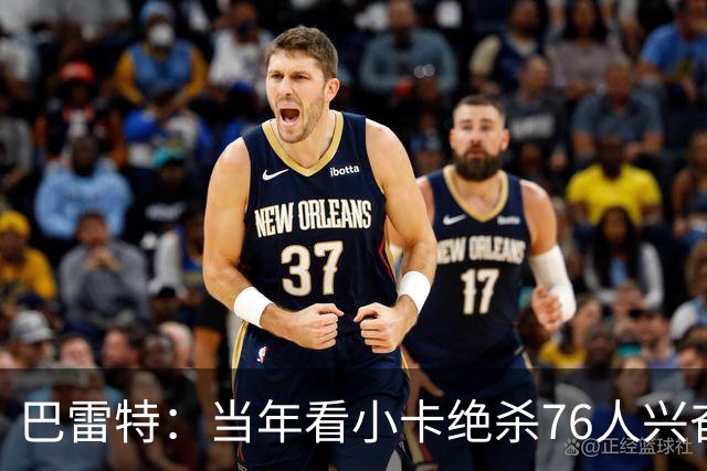 巴雷特：当年看小卡绝杀76人兴奋大叫 如今能并肩作战非常酷