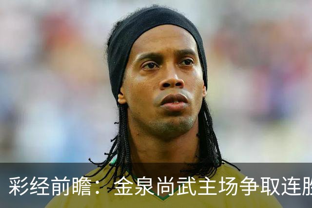 彩经前瞻：金泉尚武主场争取连胜，安养主力停赛，进球数不少