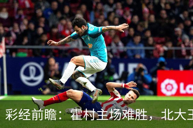 彩经前瞻：霍村主场难胜，北大王汉堡不败全身而退！