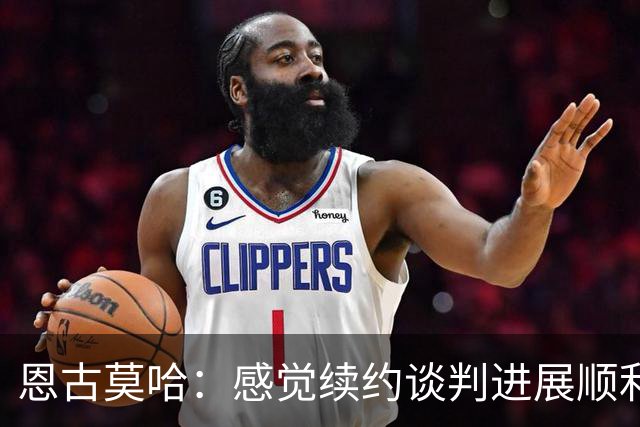 恩古莫哈：感觉续约谈判进展顺利；伊劳拉希望我多突破对手