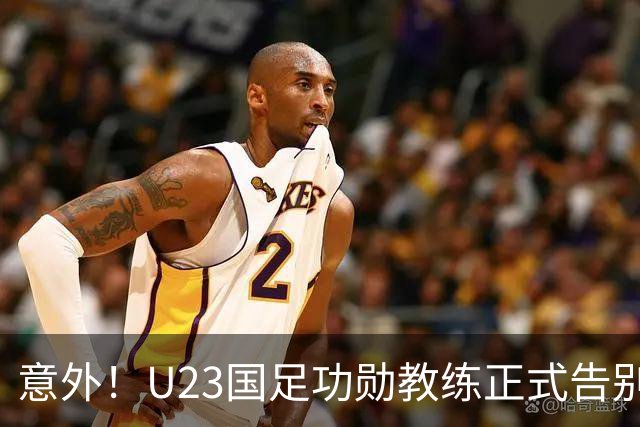 意外！U23国足功勋教练正式告别球队，同时还在社媒给球迷带来惊喜