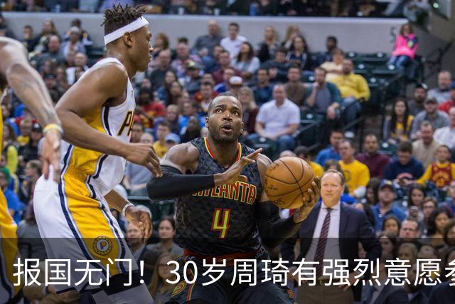 报国无门！30岁周琦有强烈意愿参加亚运会 中国男篮+郭士强拒招