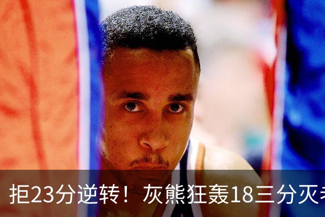 拒23分逆转！灰熊狂轰18三分灭老鹰 新科探花布泽尔11+5+4