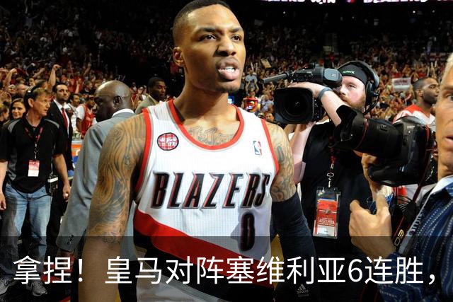 拿捏！皇马对阵塞维利亚6连胜，近16次交手14胜2平保持不败