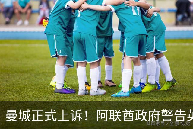 曼城正式上诉！阿联酋政府警告英首相：曼城出事 我就撤资数十亿镑