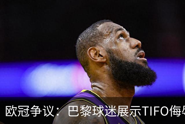 欧冠争议：巴黎球迷展示TIFO侮辱巴萨，引发欧足联调查