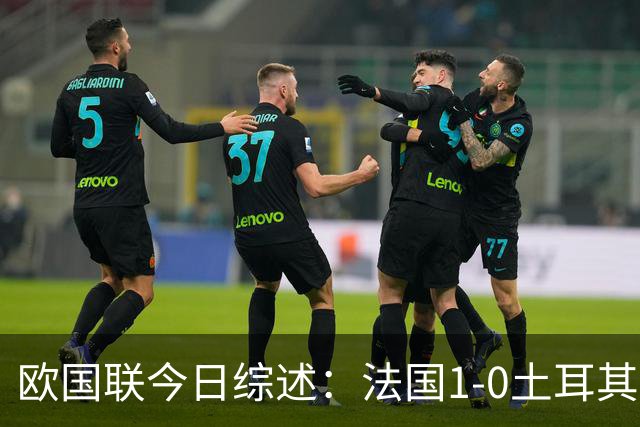 欧国联今日综述：法国1-0土耳其，瑞典2-1罗马尼亚，意大利告负