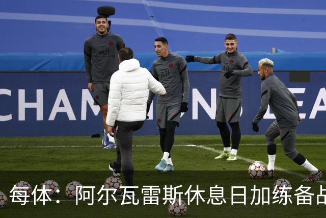 每体：阿尔瓦雷斯休息日加练备战德比，已恢复有球训练