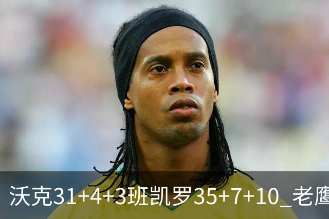 沃克31+4+3班凯罗35+7+10 老鹰客场力克魔术