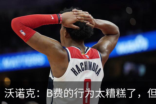 沃诺克：B费的行为太糟糕了，但卡里克周日还是得让他上场