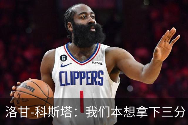 洛甘-科斯塔：我们本想拿下三分，但也要看到积极的一面
