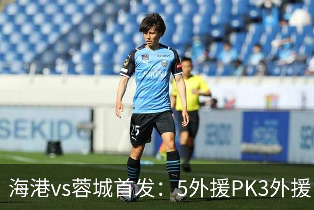 海港vs蓉城首发：5外援PK3外援！费利佩、拜合拉木、蒋光太先发