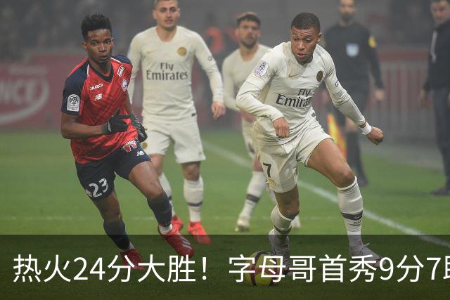 热火24分大胜！字母哥首秀9分7助，板凳匪徒三分3中3轰14分